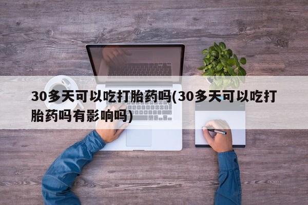 流产药叫什么名字微信怎么购买30多天可以吃打胎药吗(30多天可以吃打胎药吗有影响吗)