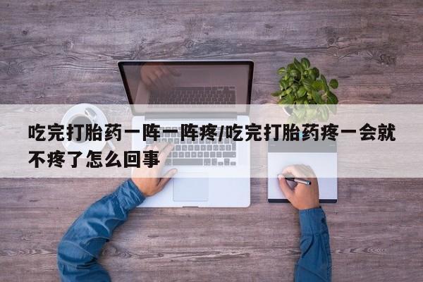 流产药叫什么名字微信怎么购买吃完打胎药一阵一阵疼/吃完打胎药疼一会就不疼了怎么回事