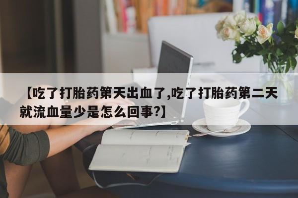 流产药叫什么名字微信怎么购买【吃了打胎药第天出血了,吃了打胎药第二天就流血量少是怎么回事?】
