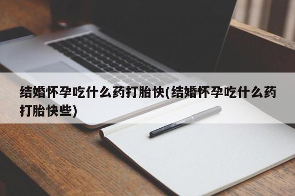 流产药叫什么名字微信怎么购买结婚怀孕吃什么药打胎快(结婚怀孕吃什么药打胎快些)