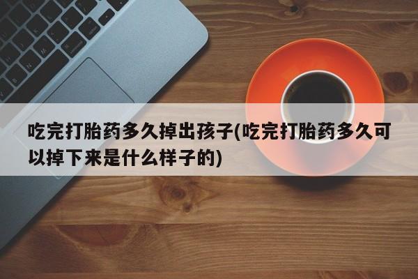 流产药叫什么名字微信怎么购买吃完打胎药多久掉出孩子(吃完打胎药多久可以掉下来是什么样子的)