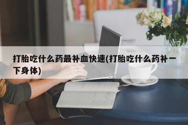 流产药叫什么名字微信怎么购买打胎吃什么药最补血快速(打胎吃什么药补一下身体)