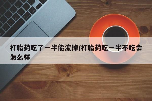 流产药叫什么名字微信怎么购买打胎药吃了一半能流掉/打胎药吃一半不吃会怎么样