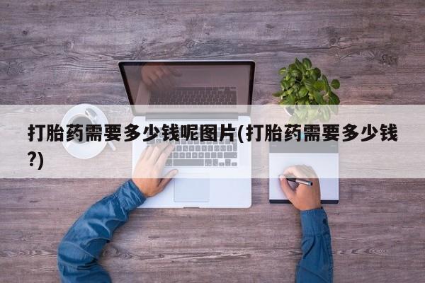 流产药叫什么名字微信怎么购买打胎药需要多少钱呢图片(打胎药需要多少钱?)