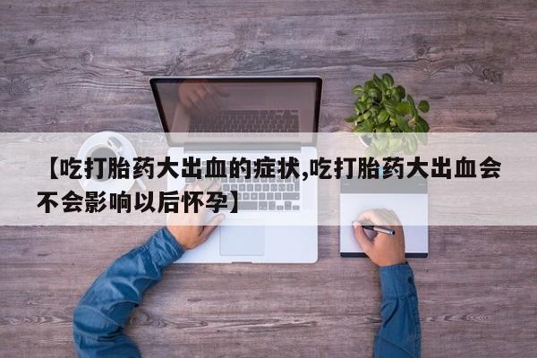 流产药叫什么名字微信怎么购买【吃打胎药大出血的症状,吃打胎药大出血会不会影响以后怀孕】