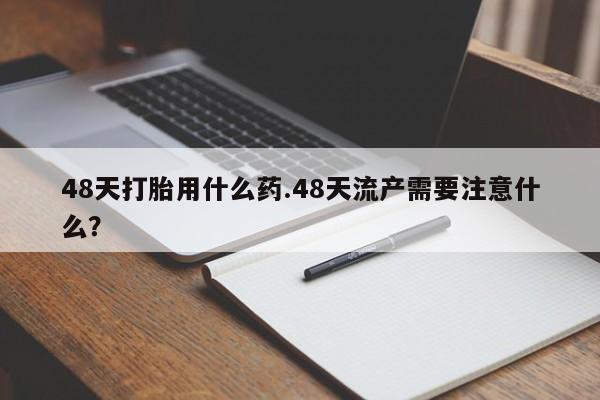 流产药叫什么名字微信怎么购买48天打胎用什么药.48天流产需要注意什么？