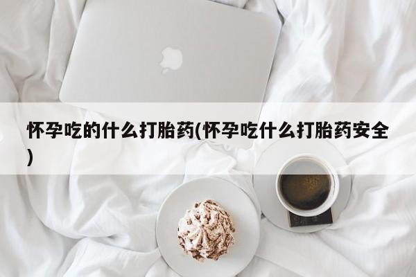流产药叫什么名字微信怎么购买怀孕吃的什么打胎药(怀孕吃什么打胎药安全)
