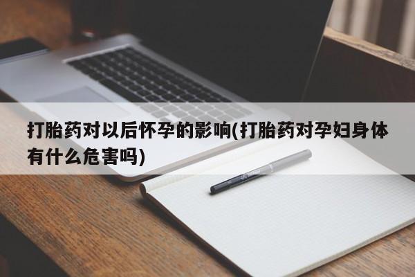 流产药叫什么名字微信怎么购买打胎药对以后怀孕的影响(打胎药对孕妇身体有什么危害吗)