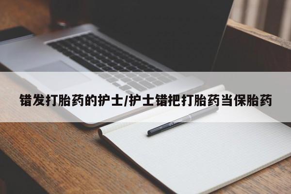 流产药叫什么名字微信怎么购买错发打胎药的护士/护士错把打胎药当保胎药