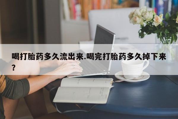 流产药叫什么名字微信怎么购买喝打胎药多久流出来.喝完打胎药多久掉下来？