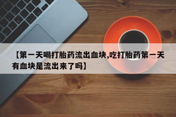 流产药叫什么名字微信怎么购买【第一天喝打胎药流出血块,吃打胎药第一天有血块是流出来了吗】