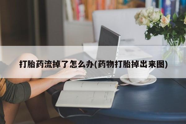 流产药叫什么名字微信怎么购买打胎药流掉了怎么办(药物打胎掉出来图)