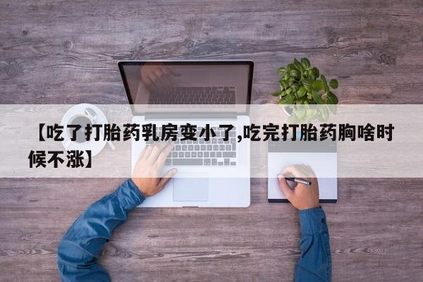 流产药叫什么名字微信怎么购买【吃了打胎药乳房变小了,吃完打胎药胸啥时候不涨】
