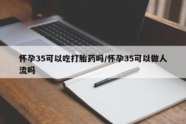 流产药叫什么名字微信怎么购买怀孕35可以吃打胎药吗/怀孕35可以做人流吗