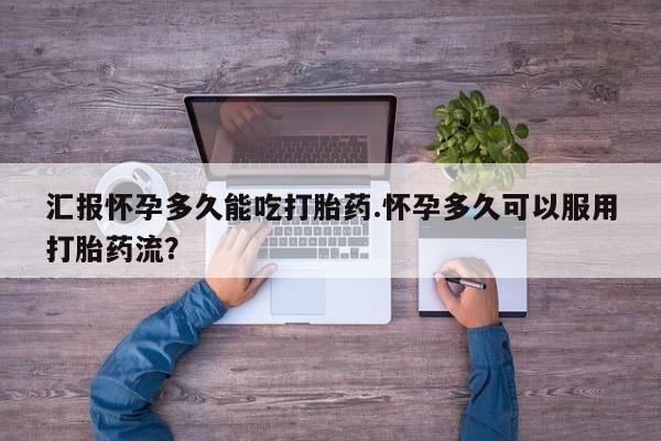 流产药叫什么名字微信怎么购买汇报怀孕多久能吃打胎药.怀孕多久可以服用打胎药流？