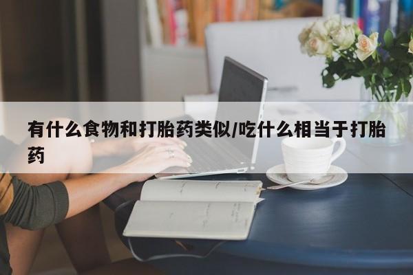 流产药叫什么名字微信怎么购买有什么食物和打胎药类似/吃什么相当于打胎药