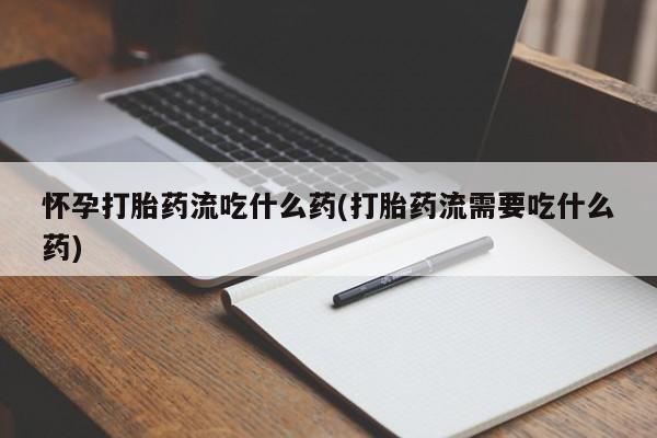 流产药叫什么名字微信怎么购买怀孕打胎药流吃什么药(打胎药流需要吃什么药)