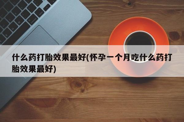 流产药叫什么名字微信怎么购买什么药打胎效果最好(怀孕一个月吃什么药打胎效果最好)