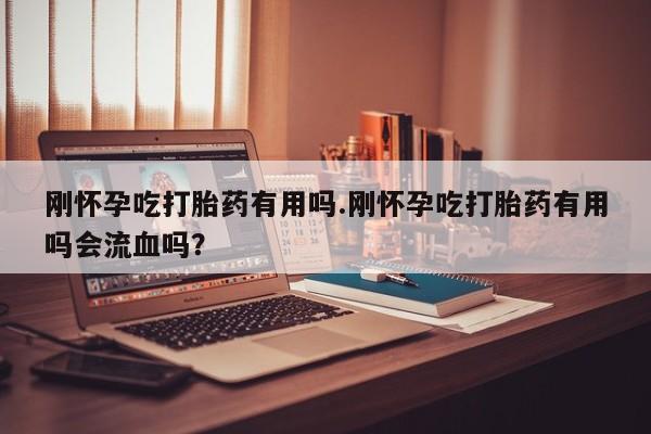 流产药叫什么名字微信怎么购买刚怀孕吃打胎药有用吗.刚怀孕吃打胎药有用吗会流血吗?
