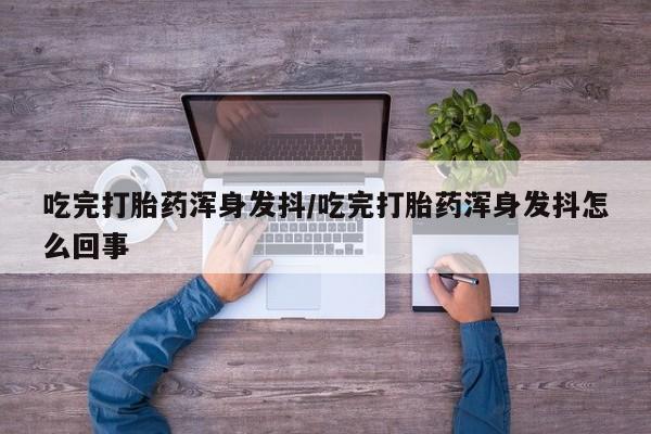 流产药叫什么名字微信怎么购买吃完打胎药浑身发抖/吃完打胎药浑身发抖怎么回事