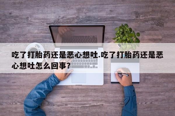 流产药叫什么名字微信怎么购买吃了打胎药还是恶心想吐.吃了打胎药还是恶心想吐怎么回事？