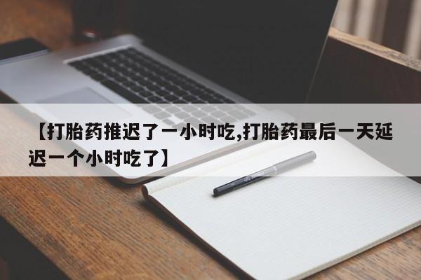 流产药叫什么名字微信怎么购买【打胎药推迟了一小时吃,打胎药最后一天延迟一个小时吃了】