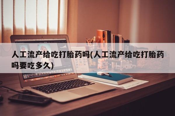 流产药叫什么名字微信怎么购买人工流产给吃打胎药吗(人工流产给吃打胎药吗要吃多久)
