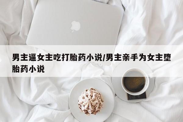 流产药叫什么名字微信怎么购买男主逼女主吃打胎药小说/男主亲手为女主堕胎药小说