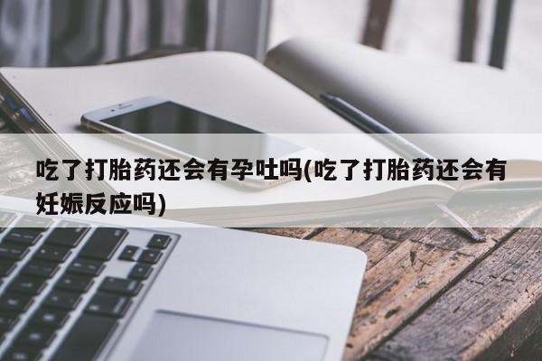 流产药叫什么名字微信怎么购买吃了打胎药还会有孕吐吗(吃了打胎药还会有妊娠反应吗)