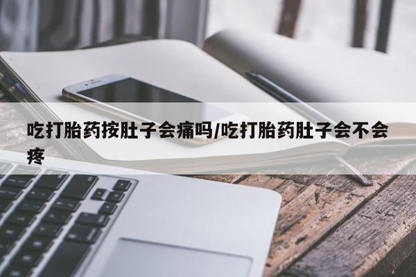 流产药叫什么名字微信怎么购买吃打胎药按肚子会痛吗/吃打胎药肚子会不会疼