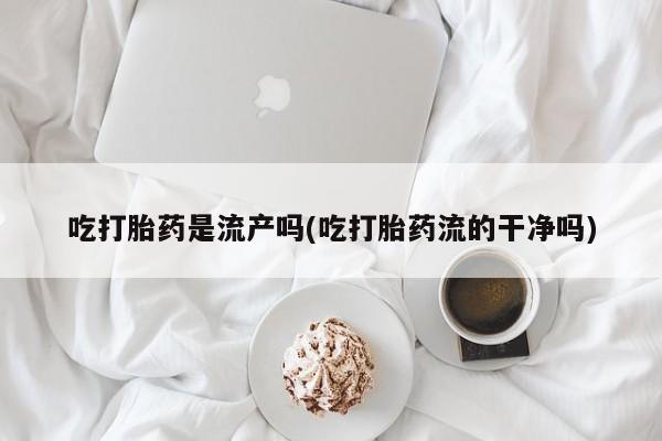 流产药叫什么名字微信怎么购买吃打胎药是流产吗(吃打胎药流的干净吗)