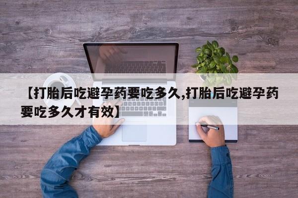 流产药叫什么名字微信怎么购买【打胎后吃避孕药要吃多久,打胎后吃避孕药要吃多久才有效】
