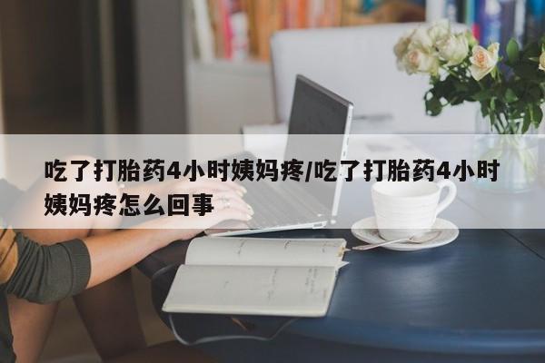 流产药叫什么名字微信怎么购买吃了打胎药4小时姨妈疼/吃了打胎药4小时姨妈疼怎么回事