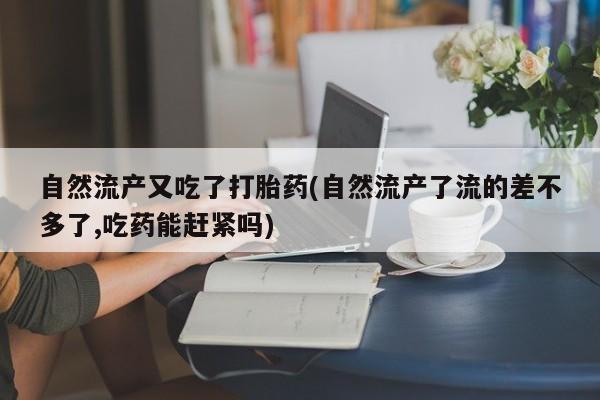 流产药叫什么名字微信怎么购买自然流产又吃了打胎药(自然流产了流的差不多了,吃药能赶紧吗)