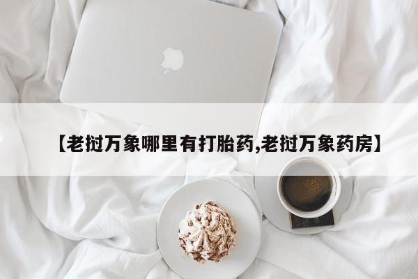 流产药叫什么名字微信怎么购买【老挝万象哪里有打胎药,老挝万象药房】