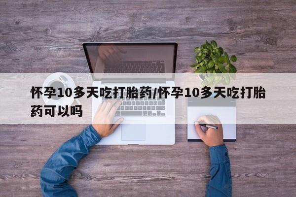 流产药叫什么名字微信怎么购买怀孕10多天吃打胎药/怀孕10多天吃打胎药可以吗