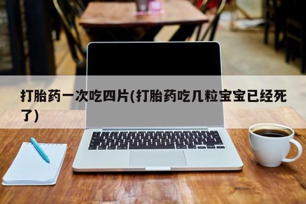 流产药叫什么名字微信怎么购买打胎药一次吃四片(打胎药吃几粒宝宝已经死了)