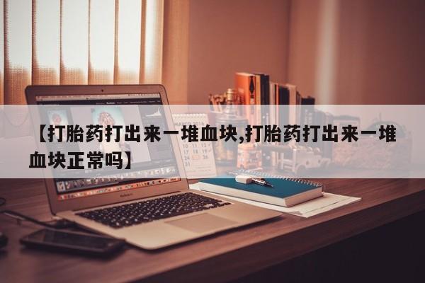 流产药叫什么名字微信怎么购买【打胎药打出来一堆血块,打胎药打出来一堆血块正常吗】