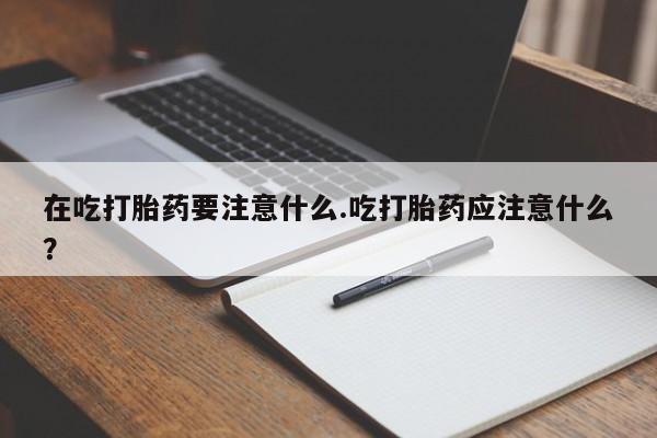 流产药叫什么名字微信怎么购买在吃打胎药要注意什么.吃打胎药应注意什么？