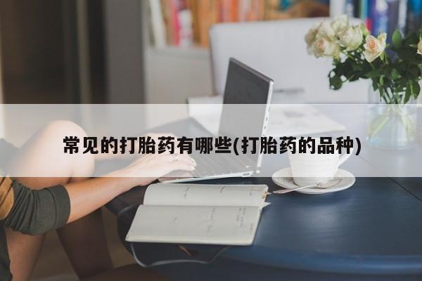 流产药叫什么名字微信怎么购买常见的打胎药有哪些(打胎药的品种)