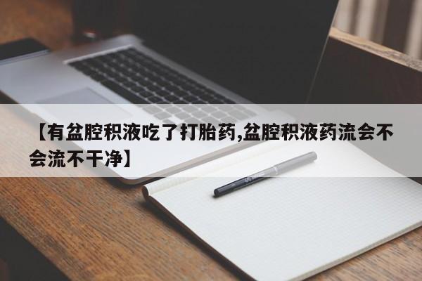 流产药叫什么名字微信怎么购买【有盆腔积液吃了打胎药,盆腔积液药流会不会流不干净】