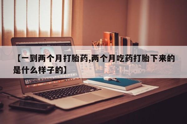 流产药叫什么名字微信怎么购买【一到两个月打胎药,两个月吃药打胎下来的是什么样子的】
