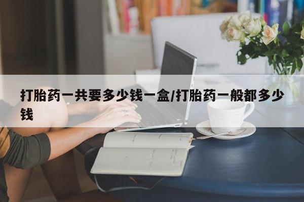 流产药叫什么名字微信怎么购买打胎药一共要多少钱一盒/打胎药一般都多少钱