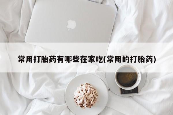 流产药叫什么名字微信怎么购买常用打胎药有哪些在家吃(常用的打胎药)