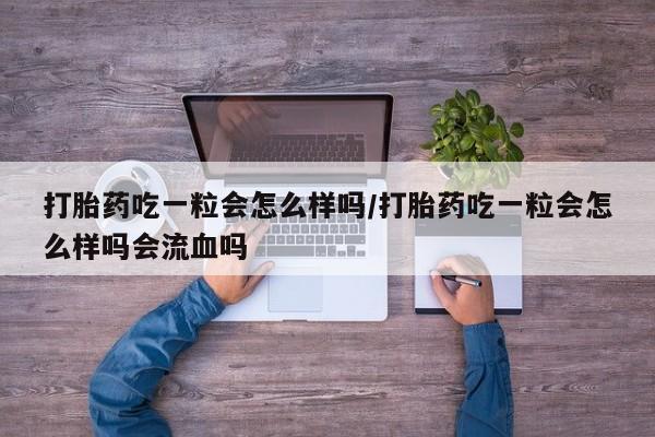 流产药叫什么名字微信怎么购买打胎药吃一粒会怎么样吗/打胎药吃一粒会怎么样吗会流血吗