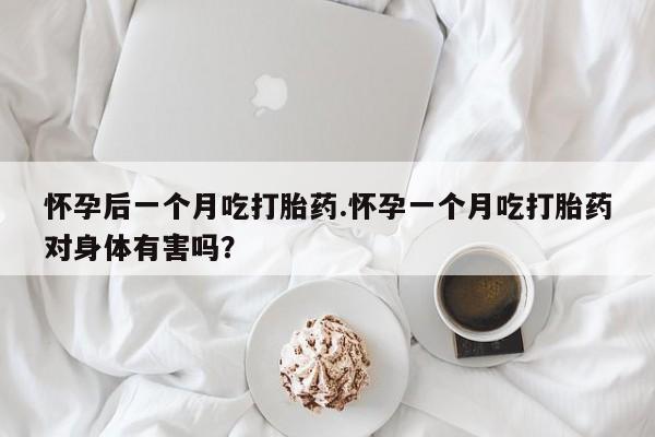 流产药叫什么名字微信怎么购买怀孕后一个月吃打胎药.怀孕一个月吃打胎药对身体有害吗？