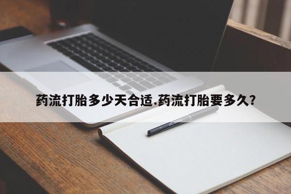 流产药叫什么名字微信怎么购买药流打胎多少天合适.药流打胎要多久？