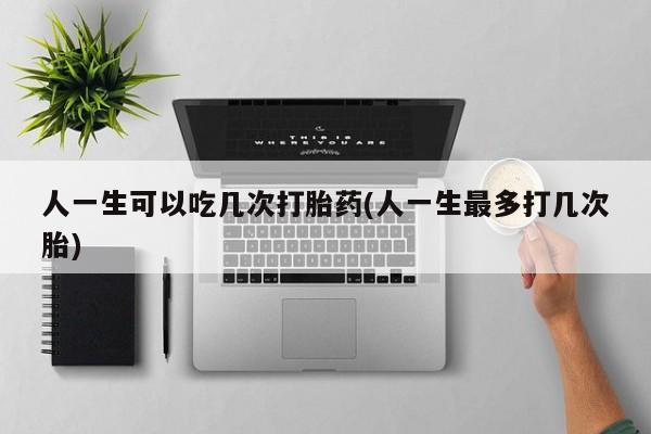 流产药叫什么名字微信怎么购买人一生可以吃几次打胎药(人一生最多打几次胎)