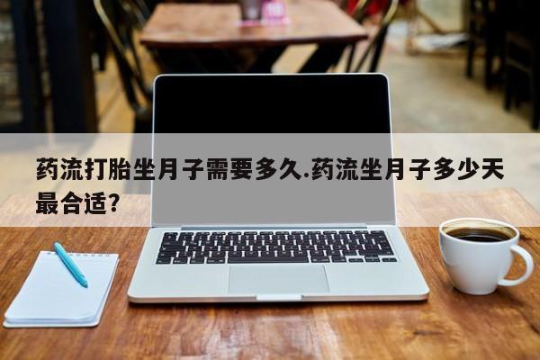流产药叫什么名字微信怎么购买药流打胎坐月子需要多久.药流坐月子多少天最合适？