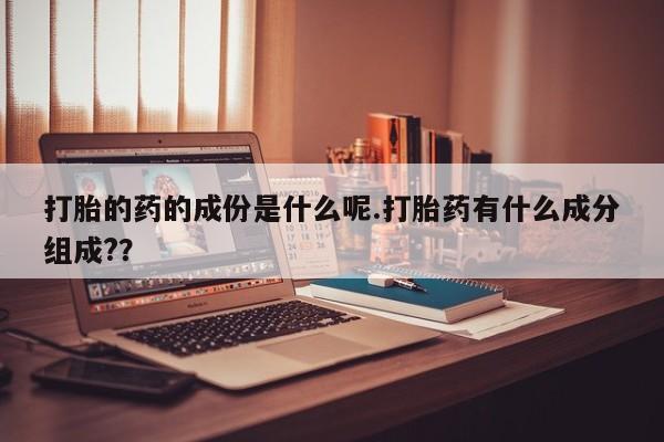 流产药叫什么名字微信怎么购买打胎的药的成份是什么呢.打胎药有什么成分组成?？